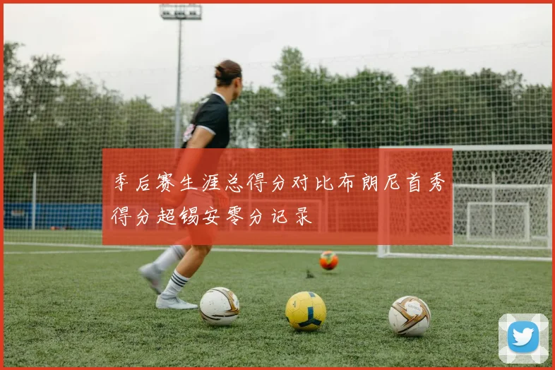 季后赛生涯总得分对比布朗尼首秀得分超锡安零分记录