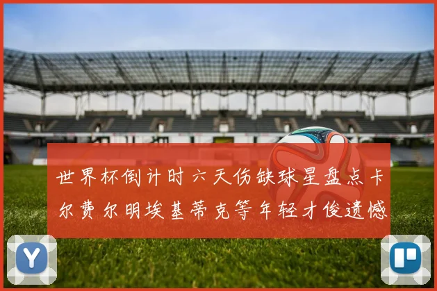 世界杯倒计时六天伤缺球星盘点卡尔费尔明埃基蒂克等年轻才俊遗憾缺席