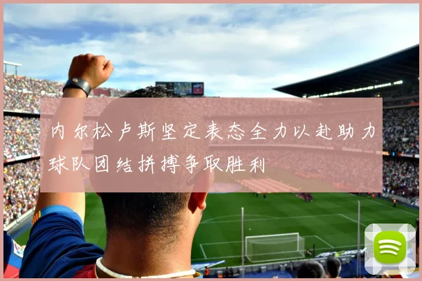 内尔松卢斯坚定表态全力以赴助力球队团结拼搏争取胜利