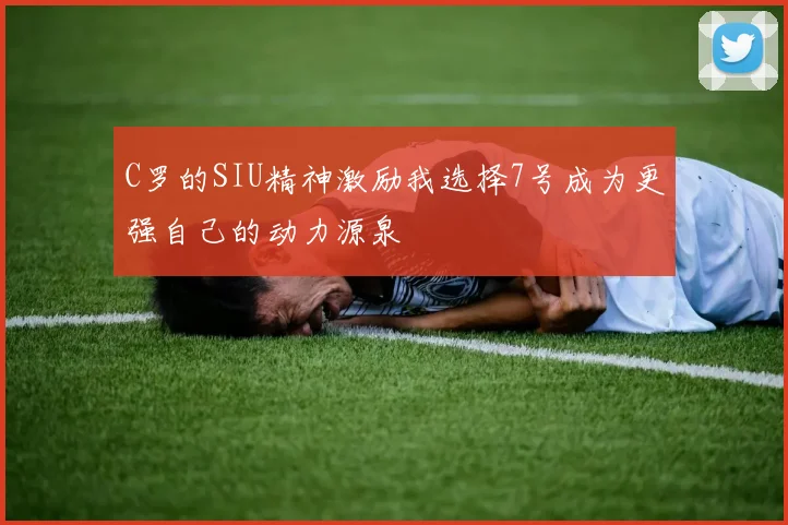 C罗的SIU精神激励我选择7号成为更强自己的动力源泉