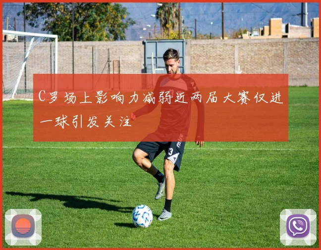 C罗场上影响力减弱近两届大赛仅进一球引发关注