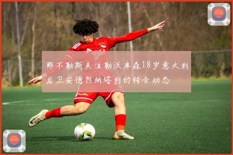 那不勒斯关注勒沃库森18岁意大利后卫安德烈纳塔利的转会动态