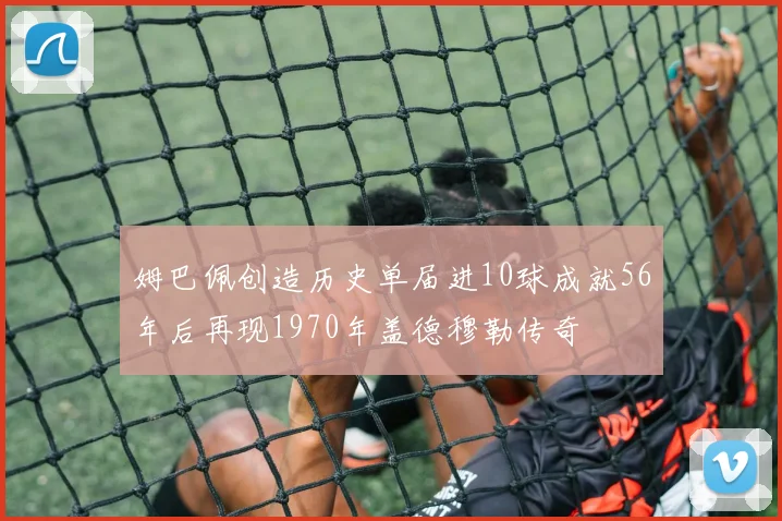 姆巴佩创造历史单届进10球成就56年后再现1970年盖德穆勒传奇
