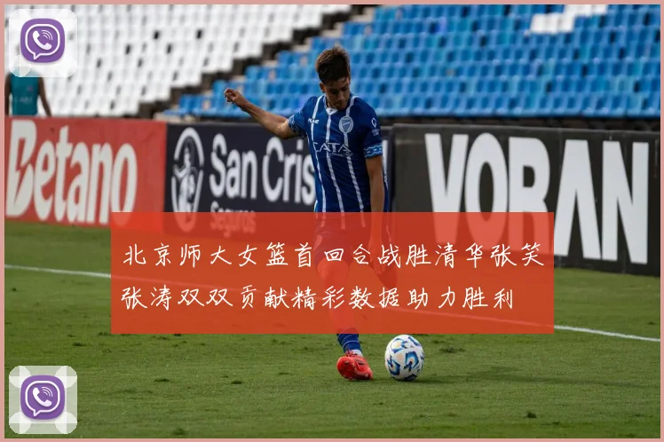 北京师大女篮首回合战胜清华张笑张涛双双贡献精彩数据助力胜利