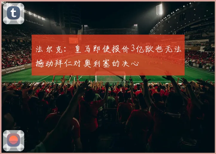 法尔克：皇马即使报价3亿欧也无法撼动拜仁对奥利塞的决心