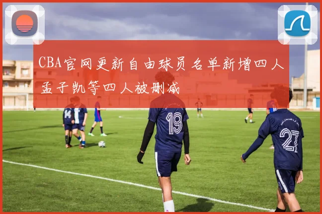 CBA官网更新自由球员名单新增四人孟子凯等四人被删减