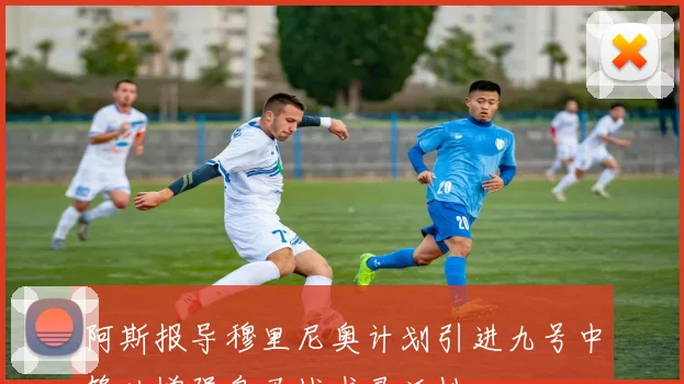 阿斯报导穆里尼奥计划引进九号中锋以增强皇马战术灵活性