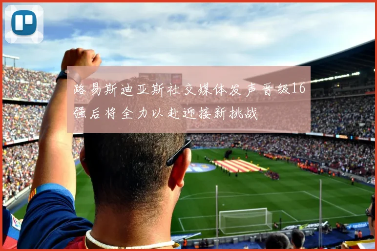 路易斯迪亚斯社交媒体发声晋级16强后将全力以赴迎接新挑战