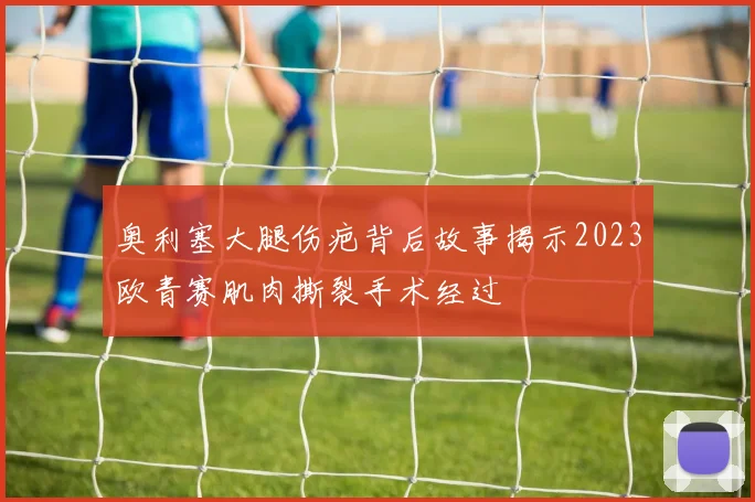 奥利塞大腿伤疤背后故事揭示2023欧青赛肌肉撕裂手术经过